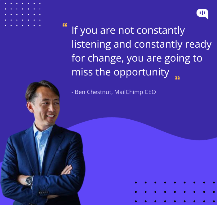 Ben Chestnut from MailChimp quoting - "If you are not constantly listening and constantly ready for change, you are going to miss the opportunity."