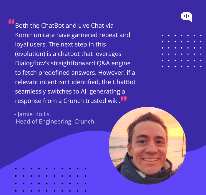 Quote from Jamie Hollis, Head of Engineering at Crunch, about the evolution of their chatbot using Kommunicate and Dialogflow.
