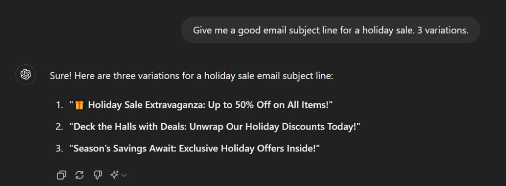 A screenshot showing a request for three email subject line variations for a holiday sale. The responses include: 1. '🎁 Holiday Sale Extravaganza: Up to 50% Off on All Items!' 2. 'Deck the Halls with Deals: Unwrap Our Holiday Discounts Today!' 3. 'Season’s Savings Await: Exclusive Holiday Offers Inside! A screenshot showing a request for three email subject line variations for a holiday sale. The responses include: 1. '🎁 Holiday Sale Extravaganza: Up to 50% Off on All Items!' 2. 'Deck the Halls with Deals: Unwrap Our Holiday Discounts Today!' 3. 'Season’s Savings Await: Exclusive Holiday Offers Inside!'